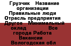 Грузчик › Название организации ­ Правильные люди › Отрасль предприятия ­ Другое › Минимальный оклад ­ 25 000 - Все города Работа » Вакансии   . Вологодская обл.,Череповец г.